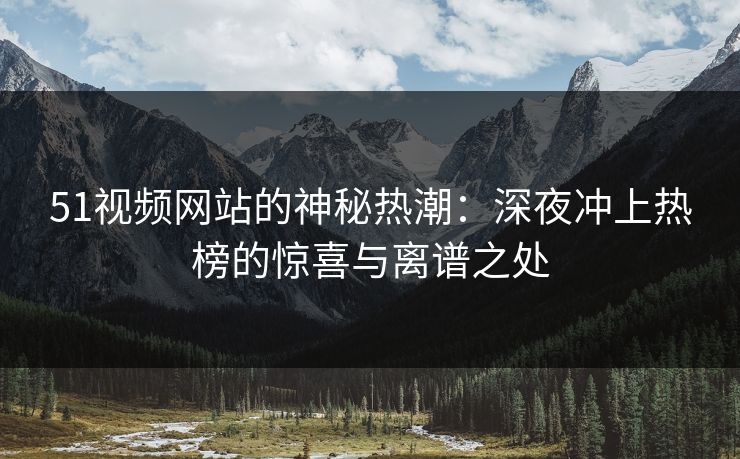 51视频网站的神秘热潮：深夜冲上热榜的惊喜与离谱之处