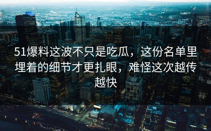 51爆料这波不只是吃瓜，这份名单里埋着的细节才更扎眼，难怪这次越传越快