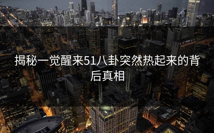 揭秘一觉醒来51八卦突然热起来的背后真相 揭秘一觉醒来51八卦突然热起来的背后真相