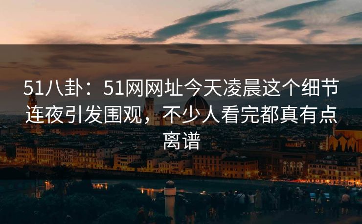 51八卦:51网网址今天凌晨这个细节连夜引发围观,不少人看完都真有点离谱