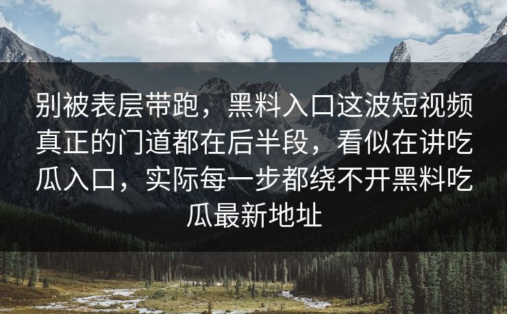 别被表层带跑,黑料入口这波短视频真正的门道都在后半段,看似在讲吃瓜入口,实际每一步都绕不开黑料吃瓜最新地址 别被表层带跑,黑料入口这波短视频真正的门道都在后半段,看似在讲吃瓜入口,实际每一步都绕不开黑料吃瓜最新地址
