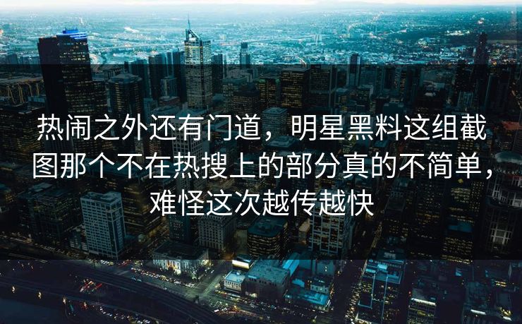热闹之外还有门道,明星黑料这组截图那个不在热搜上的部分真的不简单,难怪这次越传越快 热闹之外还有门道,明星黑料这组截图那个不在热搜上的部分真的不简单,难怪这次越传越快