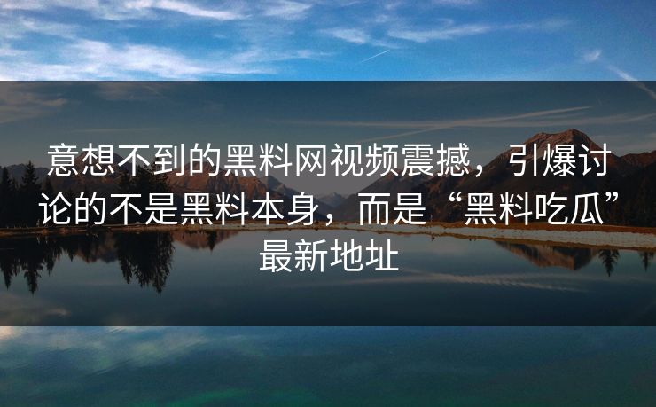 意想不到的黑料网视频震撼,引爆讨论的不是黑料本身,而是“黑料吃瓜”最新地址 意想不到的黑料网视频震撼,引爆讨论的不是黑料本身,而是“黑料吃瓜”最新地址
