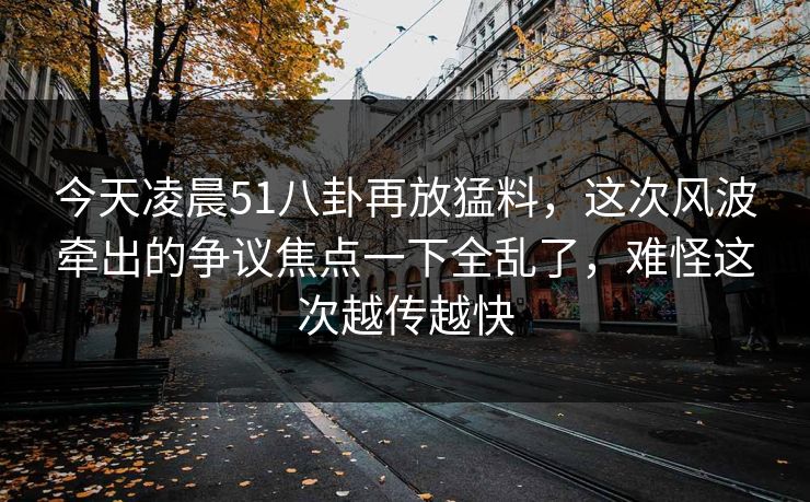 今天凌晨51八卦再放猛料,这次风波牵出的争议焦点一下全乱了,难怪这次越传越快