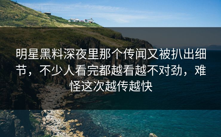 明星黑料深夜里那个传闻又被扒出细节,不少人看完都越看越不对劲,难怪这次越传越快 明星黑料深夜里那个传闻又被扒出细节,不少人看完都越看越不对劲,难怪这次越传越快
