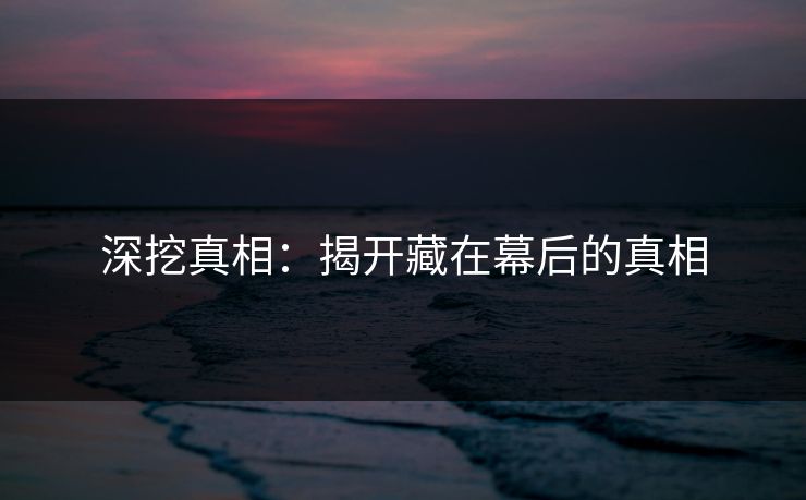 深挖真相:揭开藏在幕后的真相 深挖真相:揭开藏在幕后的真相