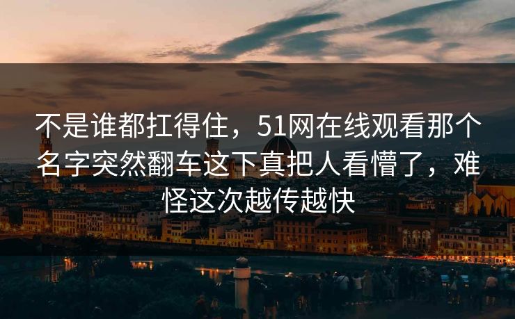 不是谁都扛得住,51网在线观看那个名字突然翻车这下真把人看懵了,难怪这次越传越快 不是谁都扛得住,51网在线观看那个名字突然翻车这下真把人看懵了,难怪这次越传越快