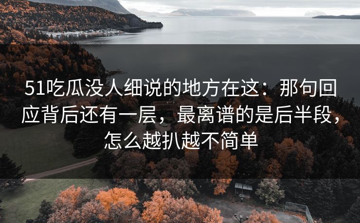 51吃瓜没人细说的地方在这:那句回应背后还有一层,最离谱的是后半段,怎么越扒越不简单 51吃瓜没人细说的地方在这:那句回应背后还有一层,最离谱的是后半段,怎么越扒越不简单