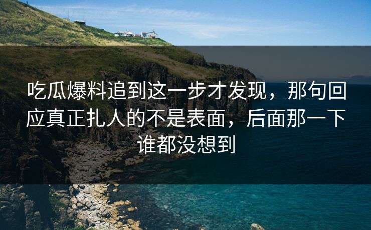 吃瓜爆料追到这一步才发现,那句回应真正扎人的不是表面,后面那一下谁都没想到 吃瓜爆料追到这一步才发现,那句回应真正扎人的不是表面,后面那一下谁都没想到