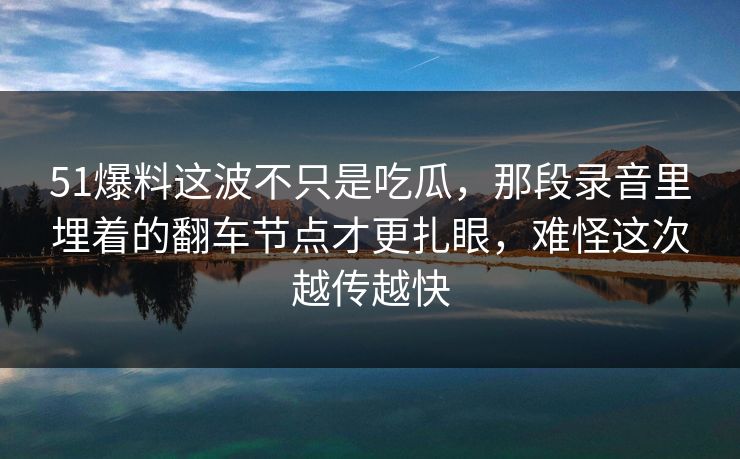 51爆料这波不只是吃瓜,那段录音里埋着的翻车节点才更扎眼,难怪这次越传越快 51爆料这波不只是吃瓜,那段录音里埋着的翻车节点才更扎眼,难怪这次越传越快