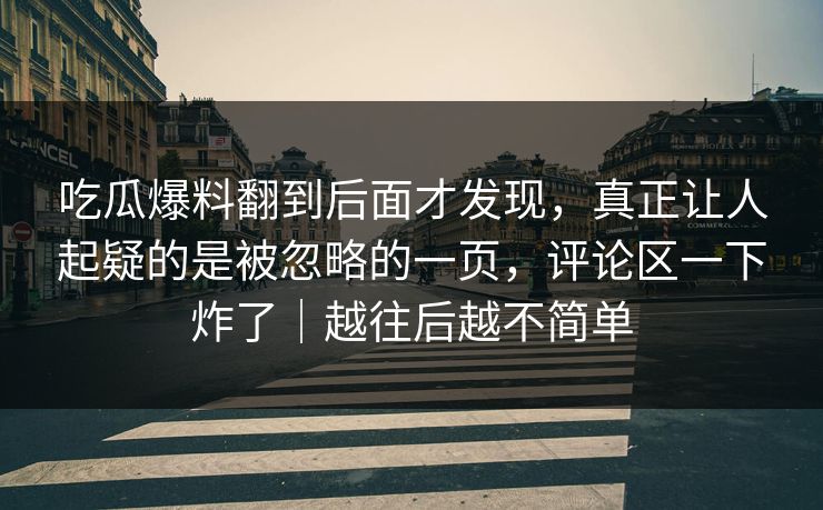 吃瓜爆料翻到后面才发现，真正让人起疑的是被忽略的一页，评论区一下炸了｜越往后越不简单