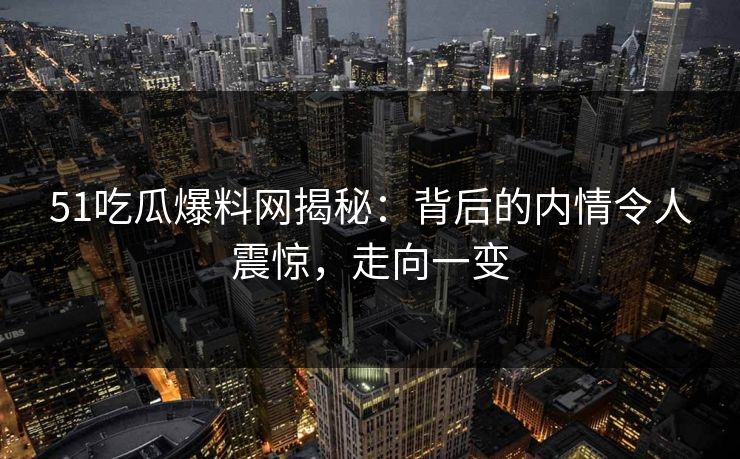 51吃瓜爆料网揭秘:背后的内情令人震惊,走向一变 51吃瓜爆料网揭秘:背后的内情令人震惊,走向一变