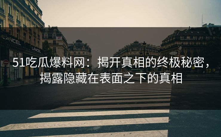 51吃瓜爆料网：揭开真相的终极秘密，揭露隐藏在表面之下的真相